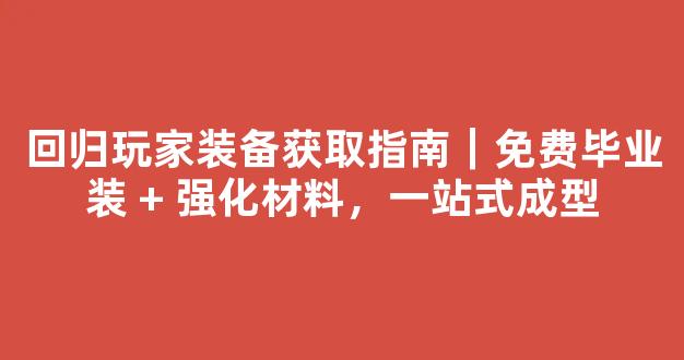 回归玩家装备获取指南｜免费毕业装 + 强化材料，一站式成型